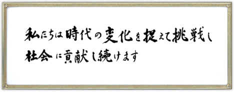 私たちは時代の変化を捉えて挑戦し社会に貢献し続けます